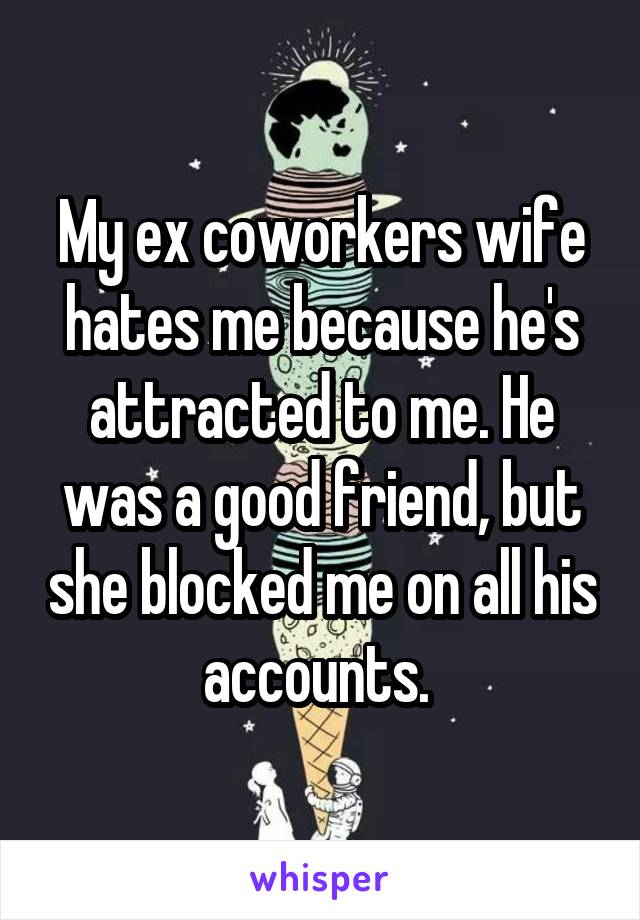 My ex coworkers wife hates me because he's attracted to me. He was a good friend, but she blocked me on all his accounts. 