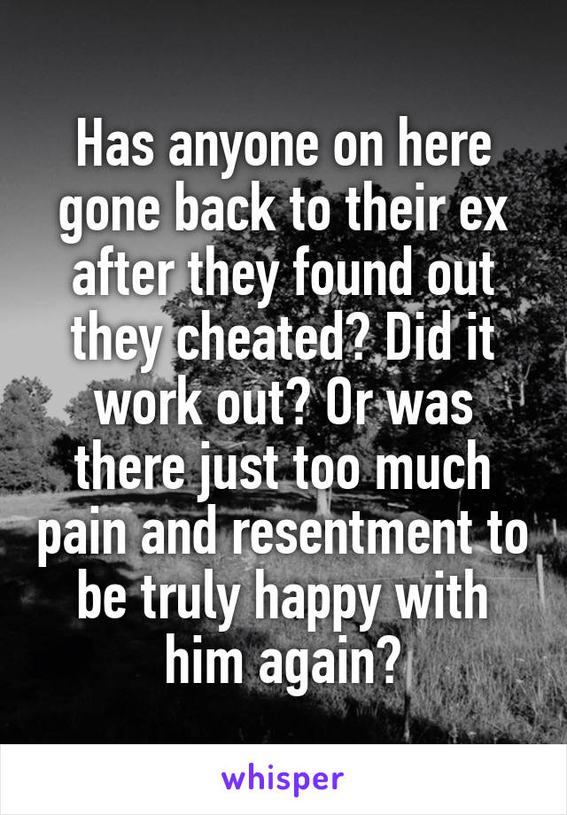 Has anyone on here gone back to their ex after they found out they cheated? Did it work out? Or was there just too much pain and resentment to be truly happy with him again?