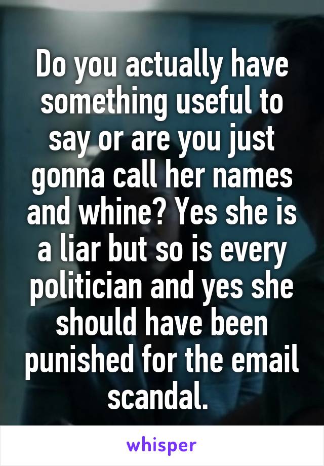 Do you actually have something useful to say or are you just gonna call her names and whine? Yes she is a liar but so is every politician and yes she should have been punished for the email scandal. 