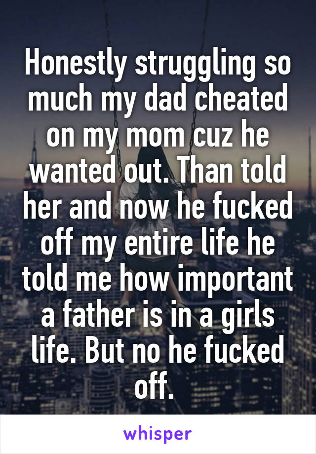 Honestly struggling so much my dad cheated on my mom cuz he wanted out. Than told her and now he fucked off my entire life he told me how important a father is in a girls life. But no he fucked off. 