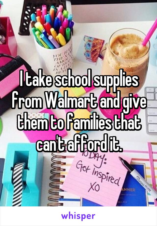 I take school supplies from Walmart and give them to families that can't afford it.