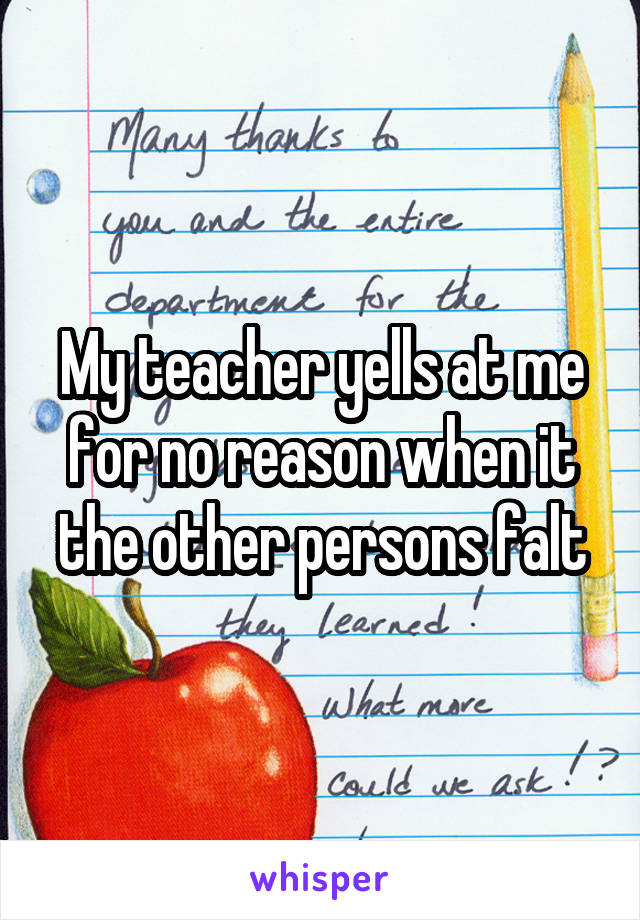 My teacher yells at me for no reason when it the other persons falt