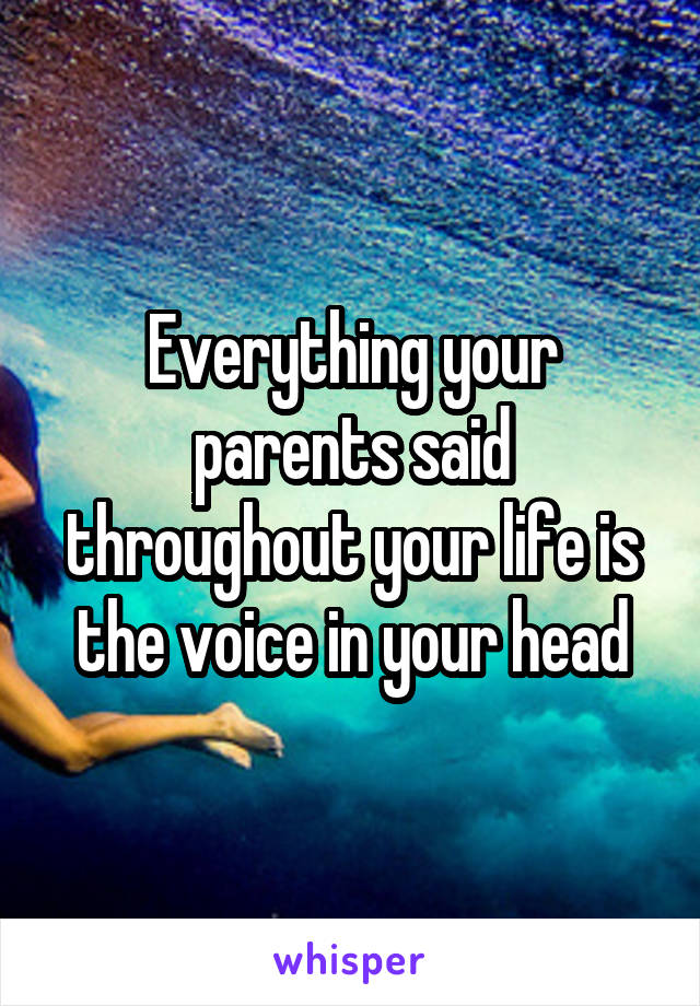 Everything your parents said throughout your life is the voice in your head