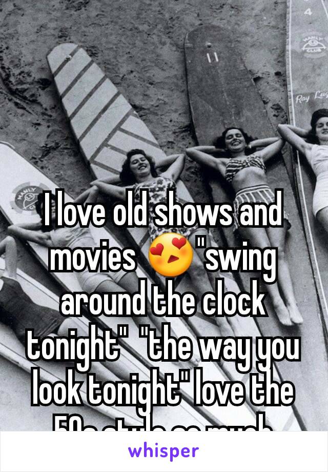 I love old shows and movies 😍"swing around the clock tonight"  "the way you look tonight" love the 50s style so much