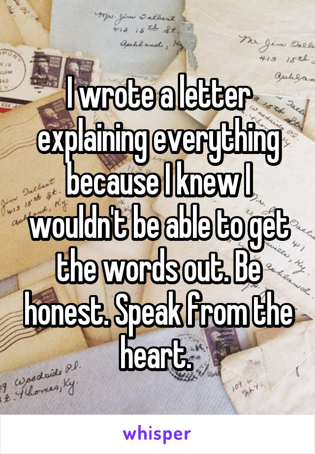 I wrote a letter explaining everything because I knew I wouldn't be able to get the words out. Be honest. Speak from the heart. 