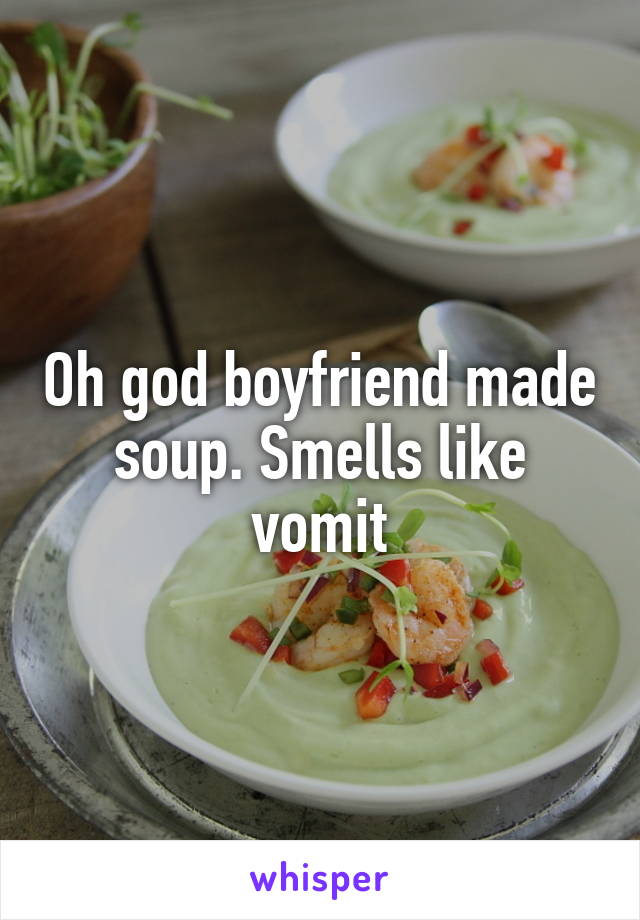 Oh god boyfriend made soup. Smells like vomit