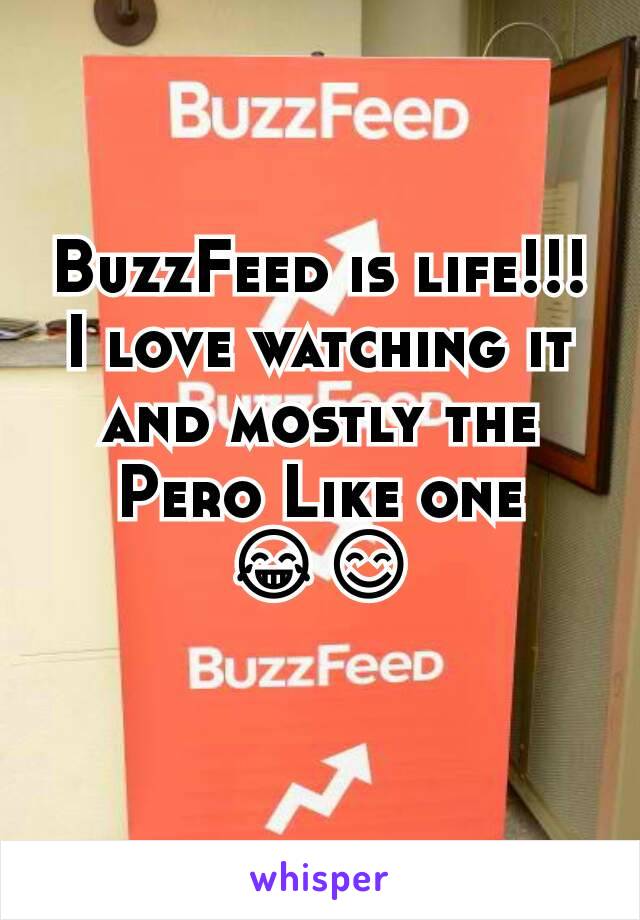 BuzzFeed is life!!! I love watching it and mostly the Pero Like one 😂😊