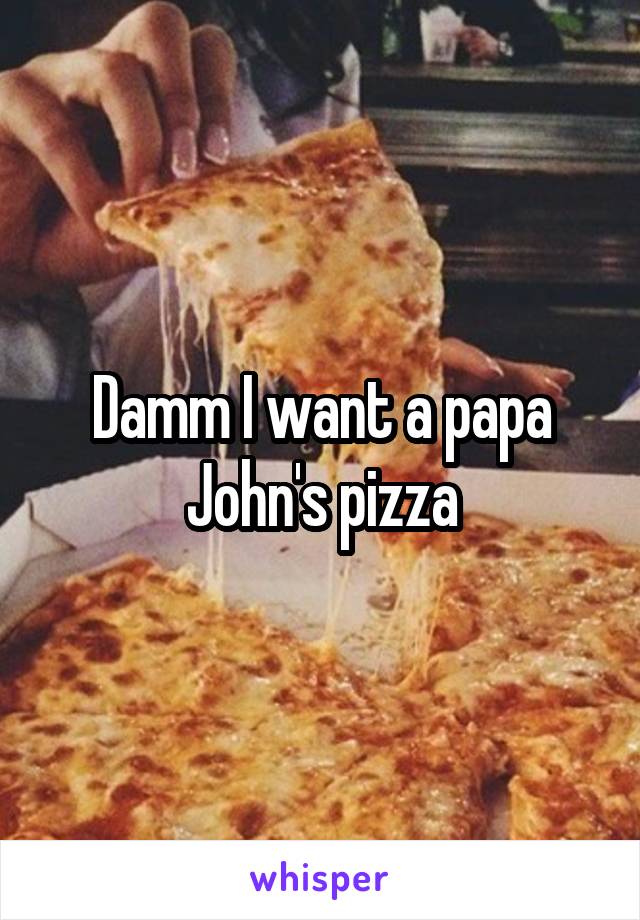 Damm I want a papa John's pizza