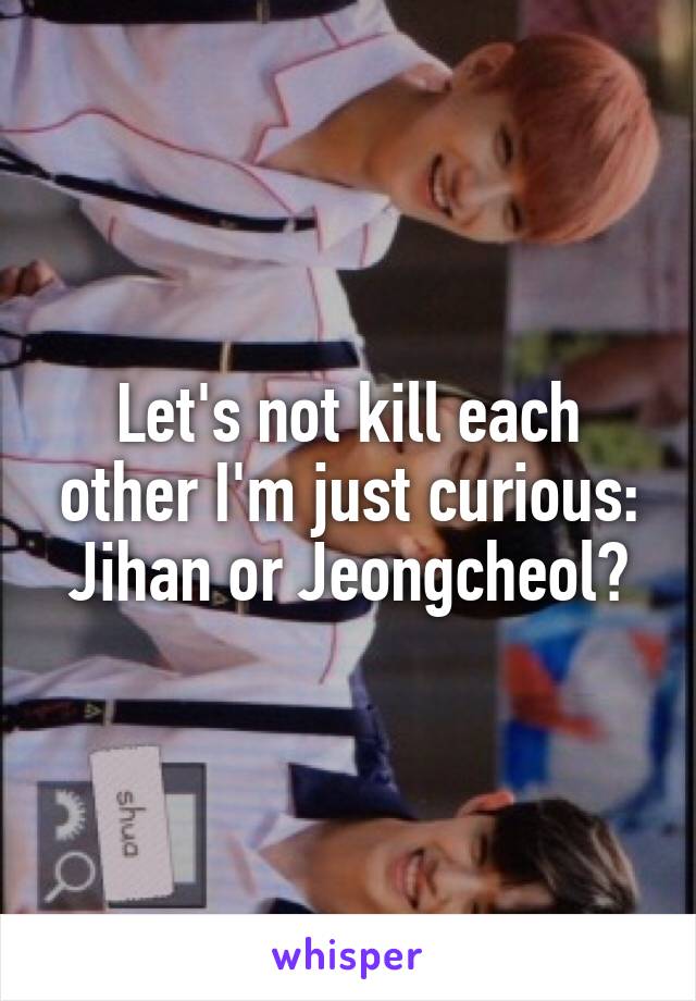 Let's not kill each other I'm just curious:
Jihan or Jeongcheol?