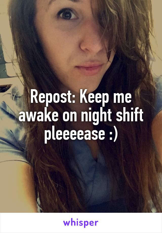 Repost: Keep me awake on night shift
pleeeease :)