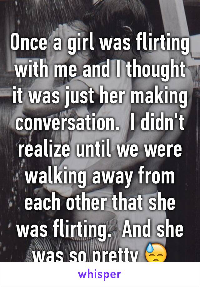 Once a girl was flirting with me and I thought it was just her making conversation.  I didn't realize until we were walking away from each other that she was flirting.  And she was so pretty 😓