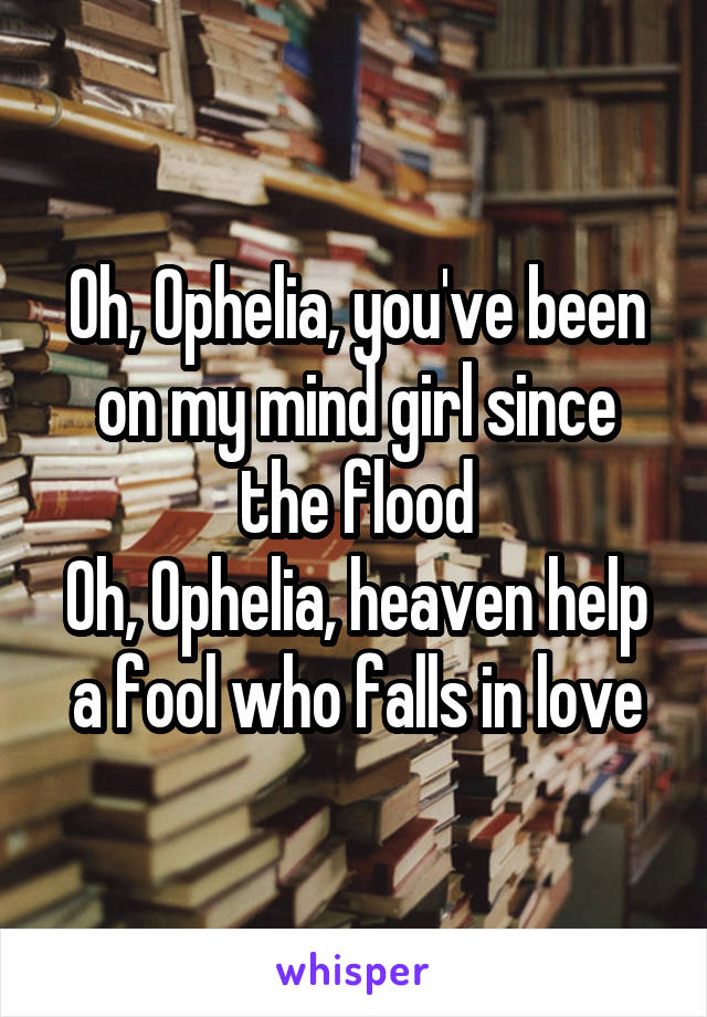 Oh, Ophelia, you've been on my mind girl since the flood
Oh, Ophelia, heaven help a fool who falls in love