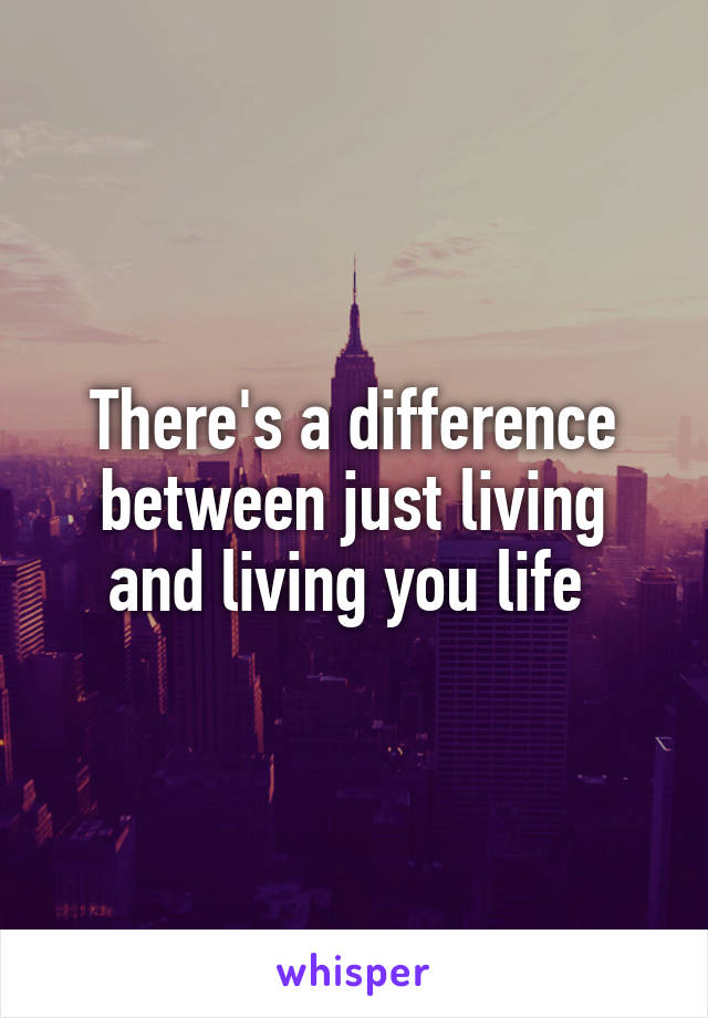 There's a difference between just living and living you life 