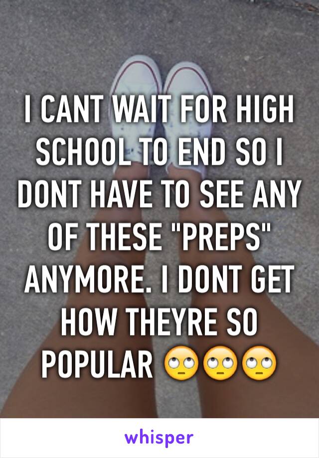 I CANT WAIT FOR HIGH SCHOOL TO END SO I DONT HAVE TO SEE ANY OF THESE "PREPS" ANYMORE. I DONT GET HOW THEYRE SO POPULAR 🙄🙄🙄