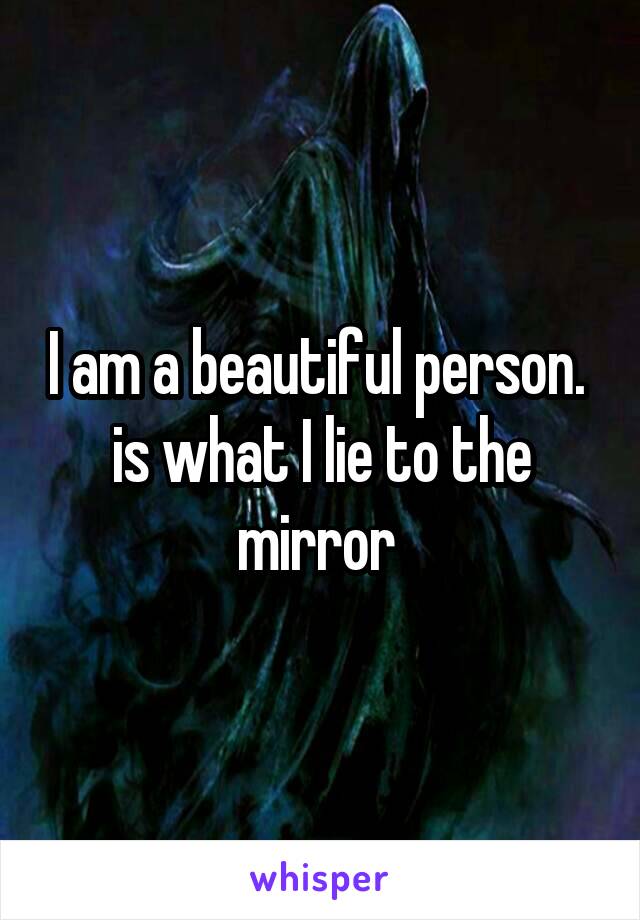 I am a beautiful person. 
is what I lie to the mirror 