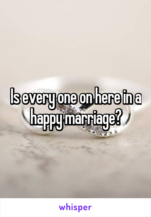 Is every one on here in a happy marriage?