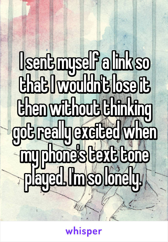 I sent myself a link so that I wouldn't lose it then without thinking got really excited when my phone's text tone played. I'm so lonely. 