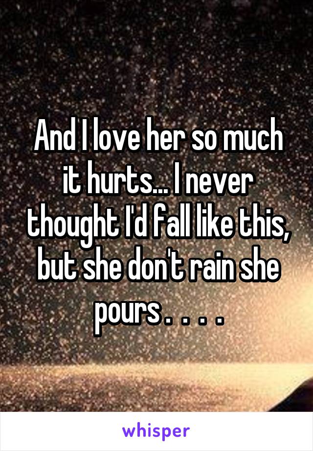 And I love her so much it hurts... I never thought I'd fall like this, but she don't rain she pours .  .  .  .