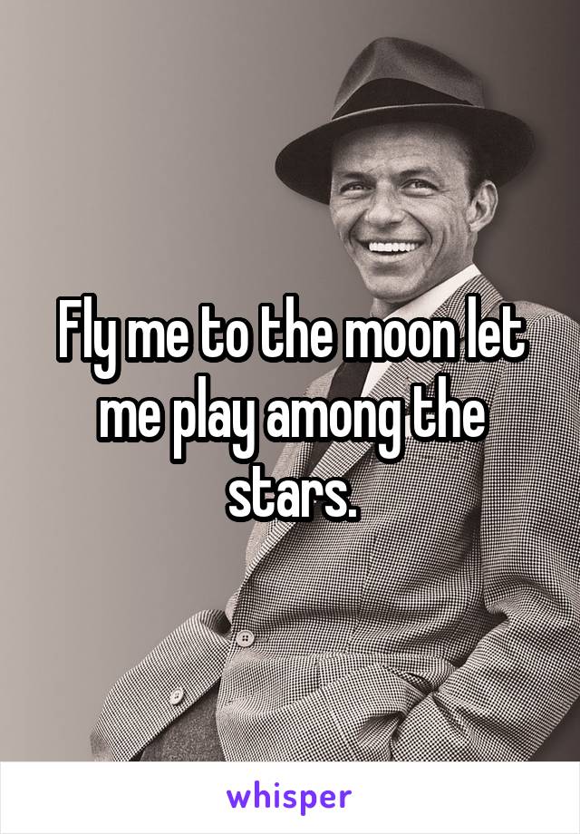 Fly me to the moon let me play among the stars.