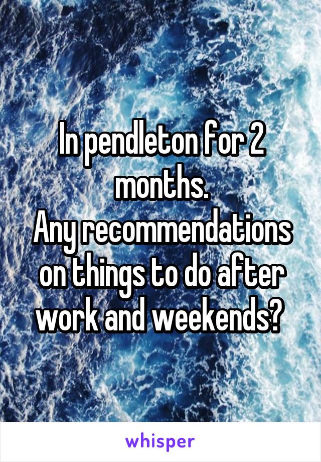 In pendleton for 2 months.
Any recommendations on things to do after work and weekends? 