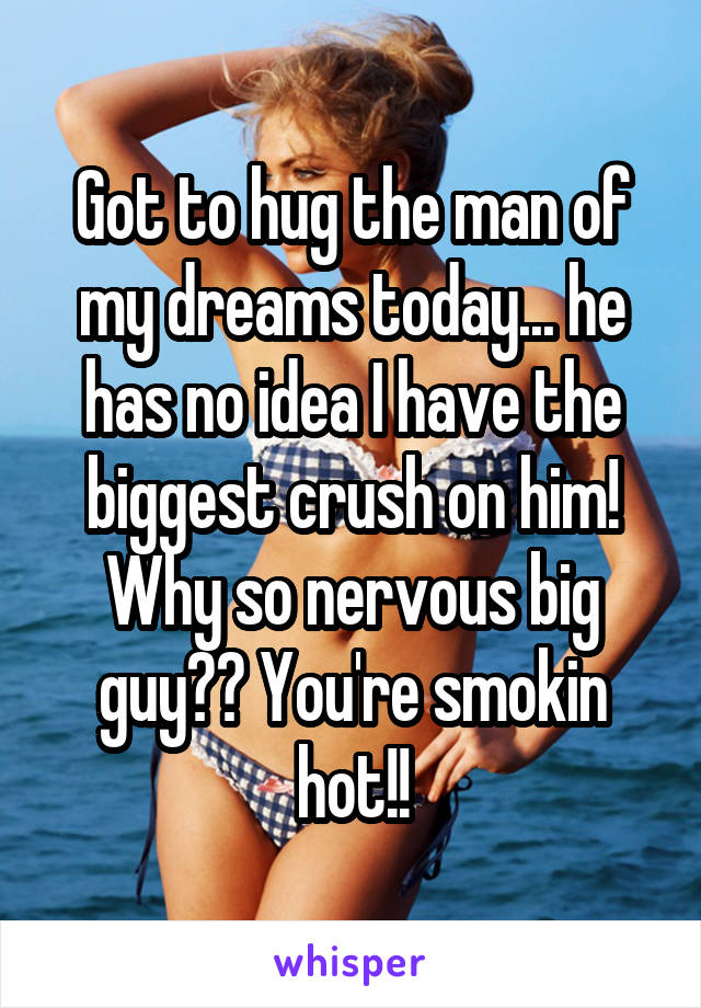 Got to hug the man of my dreams today... he has no idea I have the biggest crush on him! Why so nervous big guy?? You're smokin hot!!