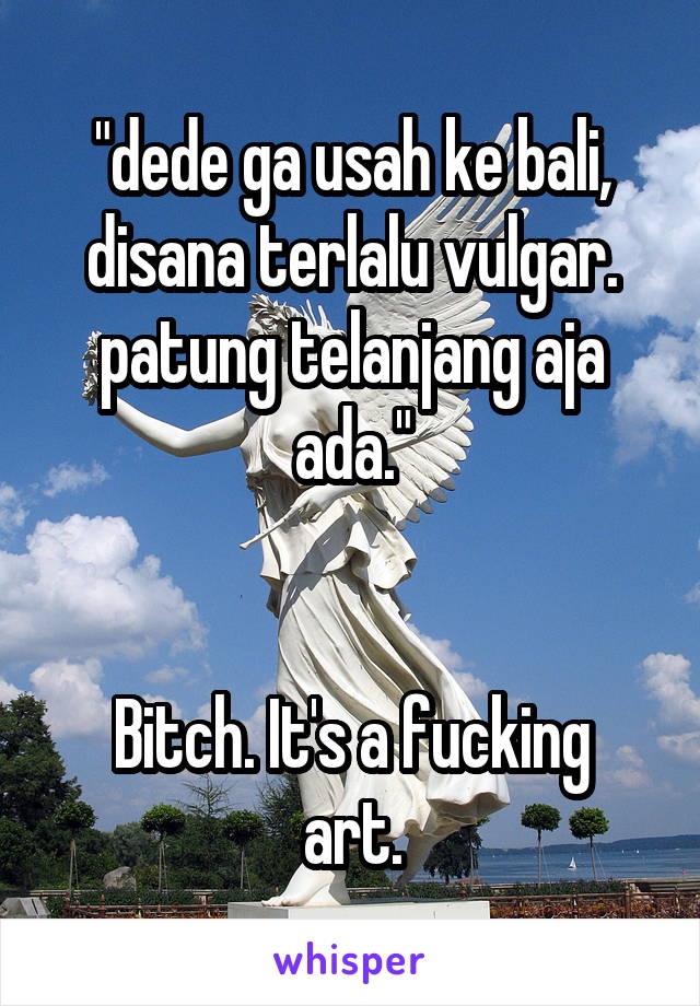 "dede ga usah ke bali, disana terlalu vulgar. patung telanjang aja ada."


Bitch. It's a fucking art.