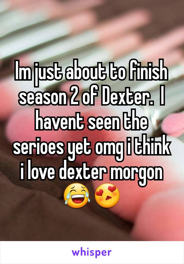 Im just about to finish season 2 of Dexter.  I havent seen the serioes yet omg i think i love dexter morgon 😂😍