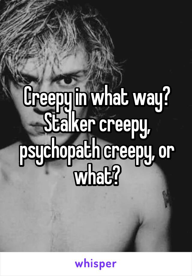 Creepy in what way?
Stalker creepy, psychopath creepy, or what?