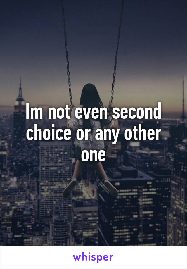 Im not even second choice or any other one