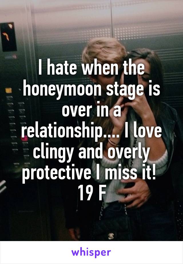 I hate when the honeymoon stage is over in a relationship.... I love clingy and overly protective I miss it! 
19 F