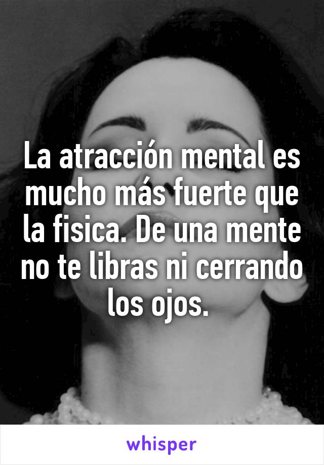 La atracción mental es mucho más fuerte que la fisica. De una mente no te libras ni cerrando los ojos. 