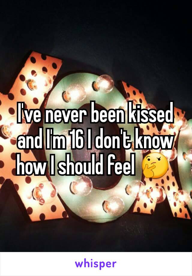 I've never been kissed and I'm 16 I don't know how I should feel 🤔 