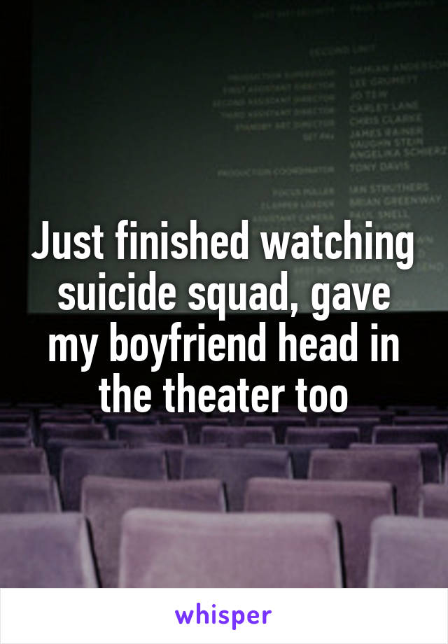 Just finished watching suicide squad, gave my boyfriend head in the theater too