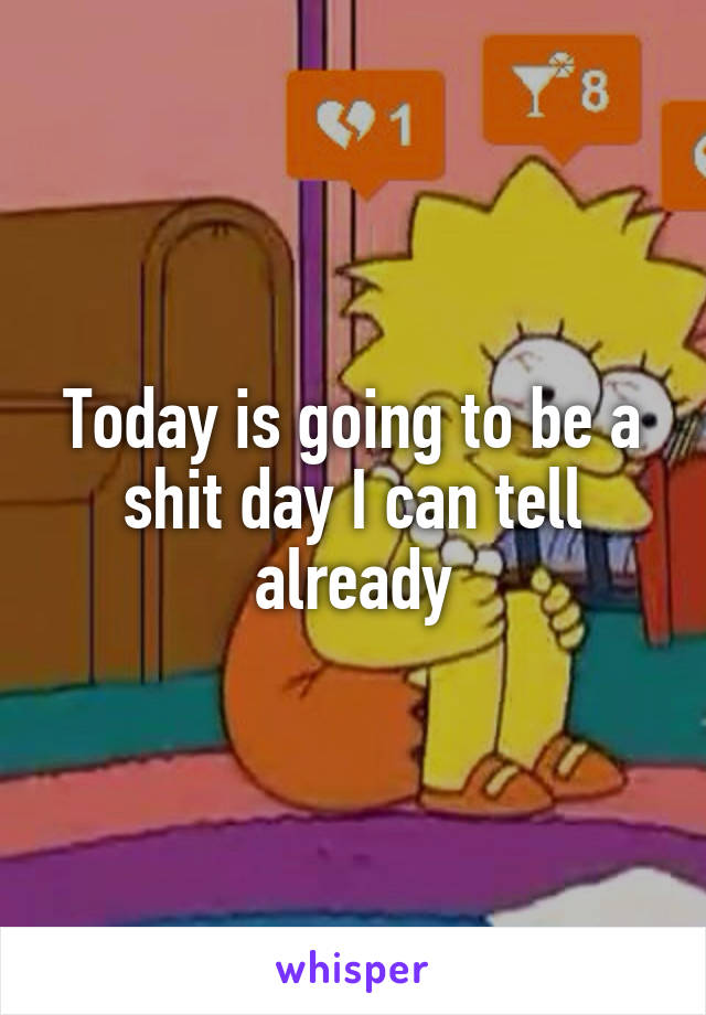 Today is going to be a shit day I can tell already