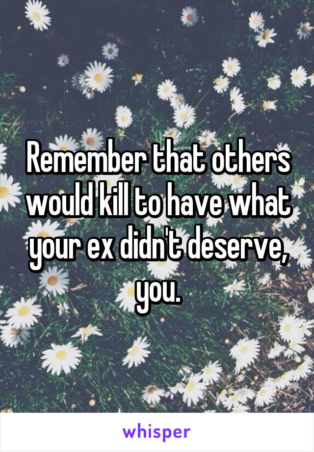 Remember that others would kill to have what your ex didn't deserve, you.