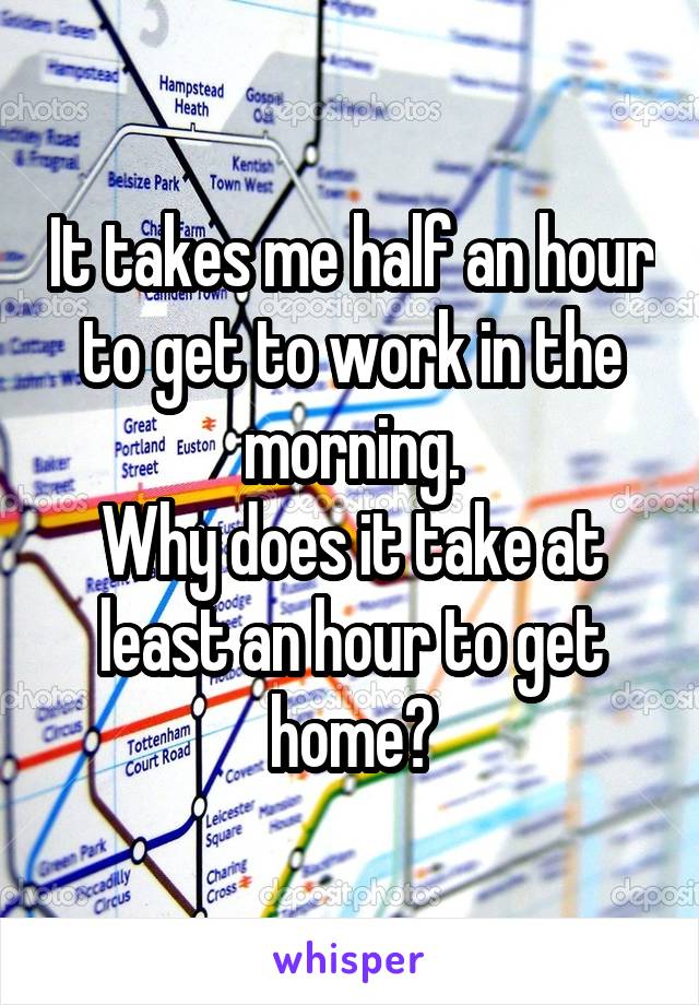 It takes me half an hour to get to work in the morning.
Why does it take at least an hour to get home?