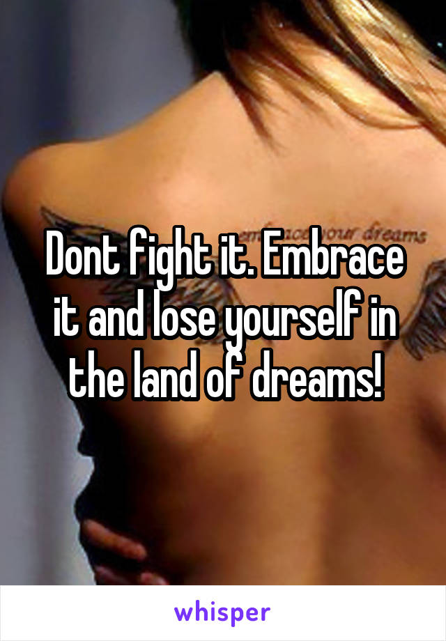 Dont fight it. Embrace it and lose yourself in the land of dreams!