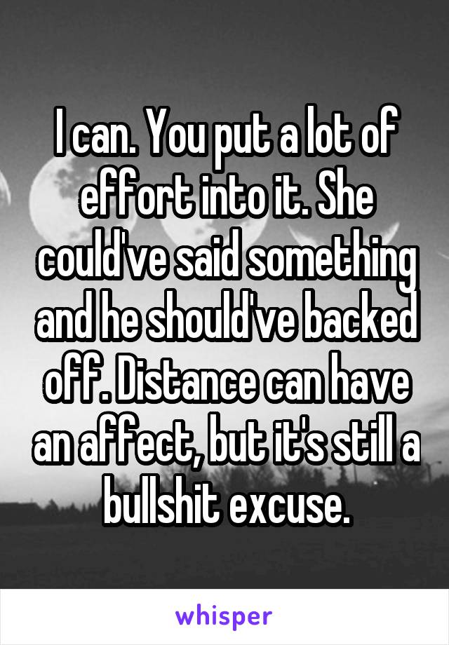 I can. You put a lot of effort into it. She could've said something and he should've backed off. Distance can have an affect, but it's still a bullshit excuse.