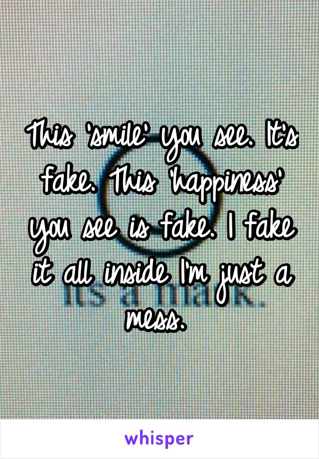 This 'smile' you see. It's fake. This 'happiness' you see is fake. I fake it all inside I'm just a mess. 