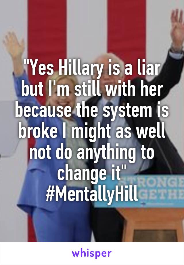 "Yes Hillary is a liar but I'm still with her because the system is broke I might as well not do anything to change it" #MentallyHill