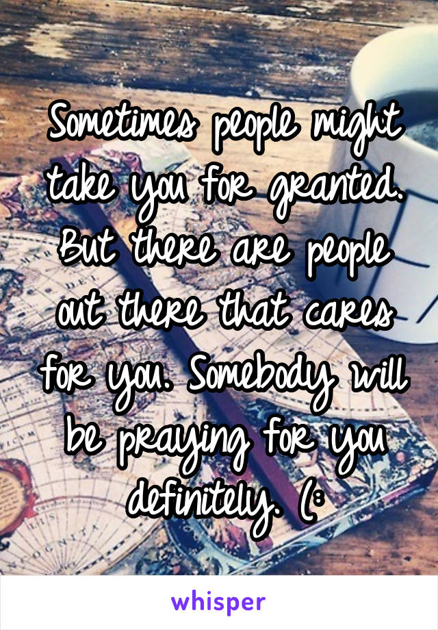 Sometimes people might take you for granted. But there are people out there that cares for you. Somebody will be praying for you definitely. (: