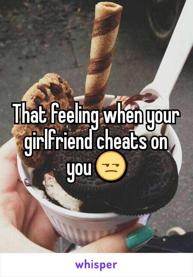 That feeling when your girlfriend cheats on you 😒