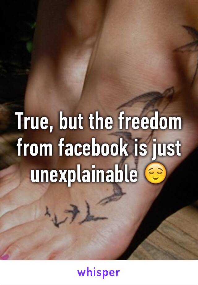 True, but the freedom from facebook is just unexplainable 😌