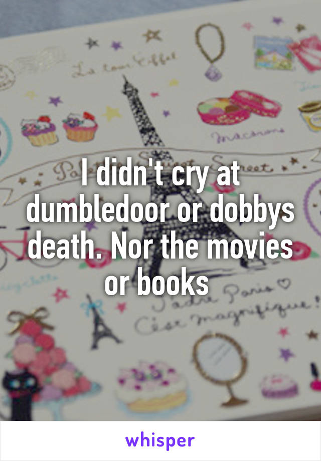 I didn't cry at dumbledoor or dobbys death. Nor the movies or books 