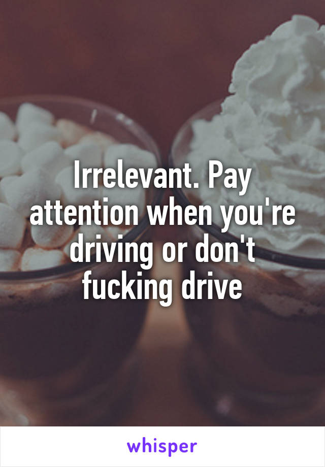 Irrelevant. Pay attention when you're driving or don't fucking drive