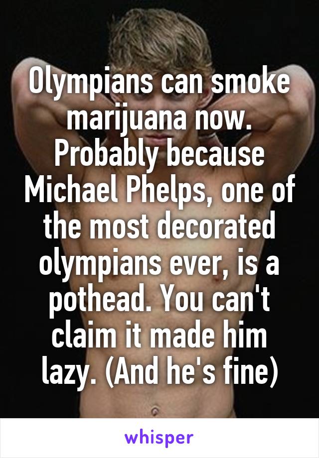 Olympians can smoke marijuana now. Probably because Michael Phelps, one of the most decorated olympians ever, is a pothead. You can't claim it made him lazy. (And he's fine)