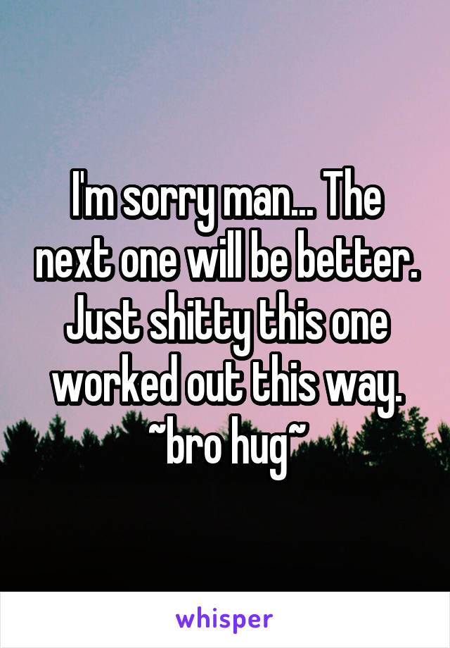 I'm sorry man... The next one will be better. Just shitty this one worked out this way.
~bro hug~