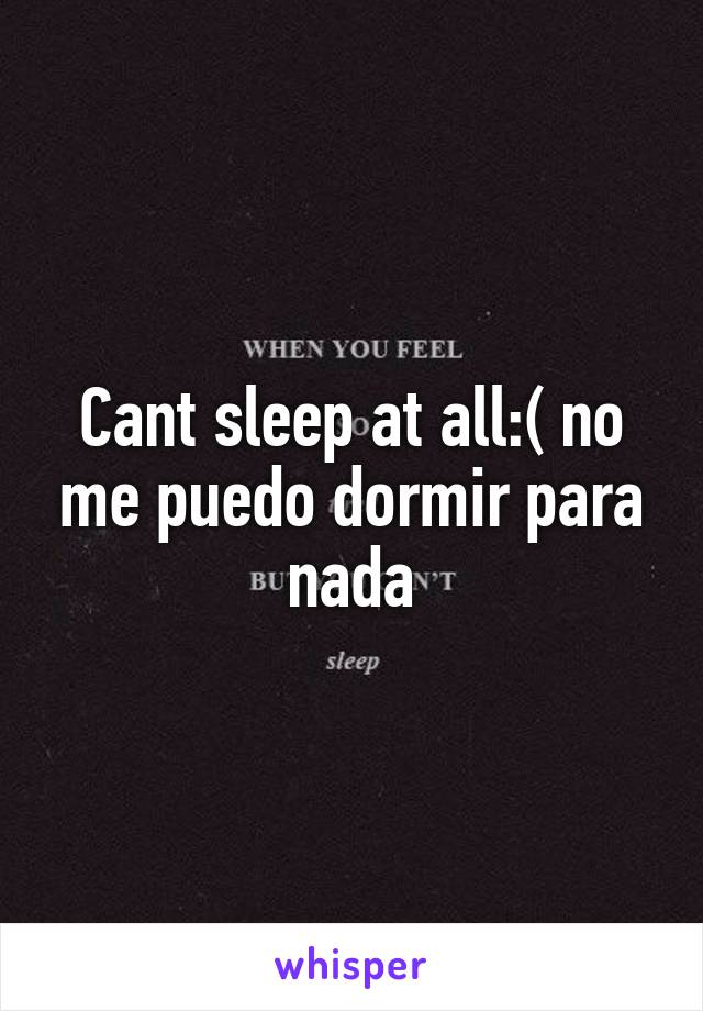 Cant sleep at all:( no me puedo dormir para nada