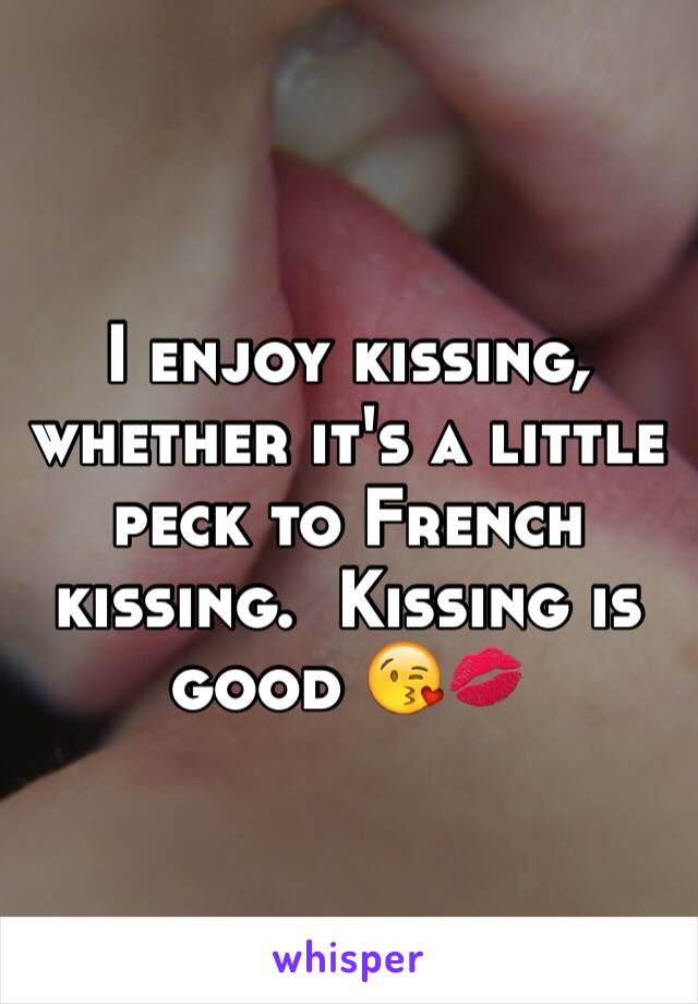 I enjoy kissing, whether it's a little peck to French kissing.  Kissing is good 😘💋