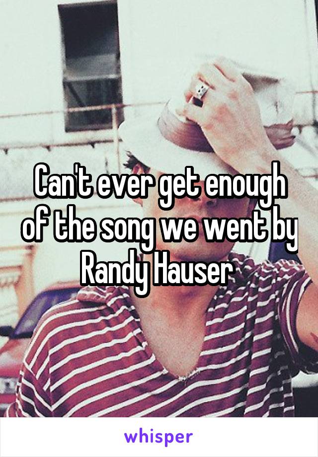 Can't ever get enough of the song we went by Randy Hauser 